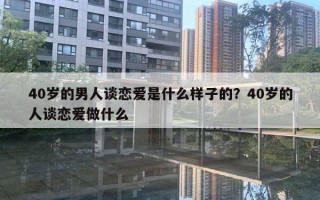 40岁的男人谈恋爱是什么样子的？40岁的人谈恋爱做什么
