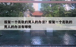 报复一个出轨的男人的办法？报复一个出轨的男人的办法有哪些
