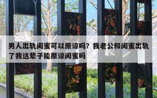 男人出轨闺蜜可以原谅吗？我老公和闺蜜出轨了我这辈子能原谅闺蜜吗