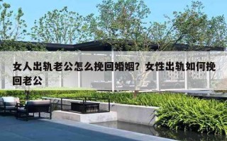 女人出轨老公怎么挽回婚姻？女性出轨如何挽回老公