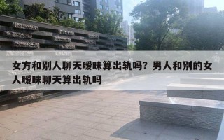 女方和别人聊天暧昧算出轨吗？男人和别的女人暧昧聊天算出轨吗