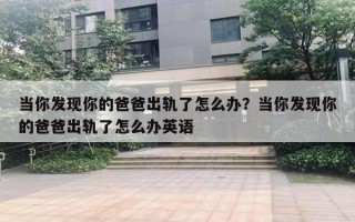 当你发现你的爸爸出轨了怎么办?当你发现你的爸爸出轨了怎么办英语 当你发现你的爸爸出轨了怎么办?当你发现你的爸爸出轨了怎么办英语