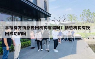 幸福有方情感挽回机构靠谱吗?情感机构有挽回成功的吗 幸福有方情感挽回机构靠谱吗?情感机构有挽回成功的吗