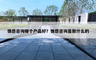 情感咨询哪个产品好？情感咨询是做什么的