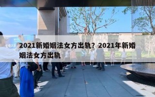 2021新婚姻法女方出轨？2021年新婚姻法女方出轨