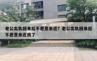 老公出轨回来后不愿意亲近?老公出轨回来后不愿意亲近我了 老公出轨回来后不愿意亲近?老公出轨回来后不愿意亲近我了