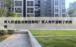 男人外遇能说断就断吗？男人和外遇断了的表现