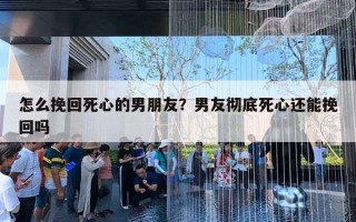 怎么挽回死心的男朋友?男友彻底死心还能挽回吗 怎么挽回死心的男朋友?男友彻底死心还能挽回吗