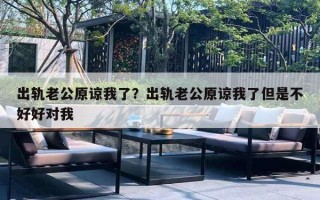 出轨老公原谅我了？出轨老公原谅我了但是不好好对我