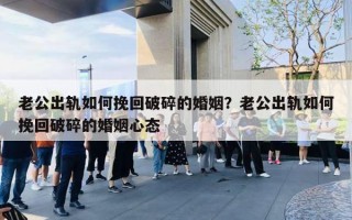 老公出轨如何挽回破碎的婚姻?老公出轨如何挽回破碎的婚姻心态 老公出轨如何挽回破碎的婚姻?老公出轨如何挽回破碎的婚姻心态