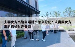 夫妻女方出轨离婚财产怎么分配？夫妻因女方出轨离婚财产分割