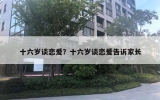 十六岁谈恋爱?十六岁谈恋爱告诉家长 十六岁谈恋爱?十六岁谈恋爱告诉家长