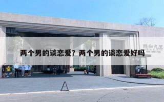 两个男的谈恋爱?两个男的谈恋爱好吗 两个男的谈恋爱?两个男的谈恋爱好吗
