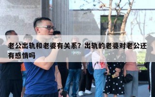 老公出轨和老婆有关系？出轨的老婆对老公还有感情吗