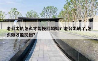 老公出轨怎么才能挽回婚姻?老公出轨了,怎么做才能挽回? 老公出轨怎么才能挽回婚姻?老公出轨了,怎么做才能挽回?