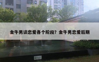 金牛男谈恋爱各个阶段？金牛男恋爱后期