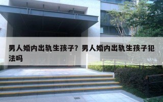男人婚内出轨生孩子？男人婚内出轨生孩子犯法吗