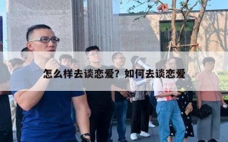怎么样去谈恋爱?如何去谈恋爱 怎么样去谈恋爱?如何去谈恋爱