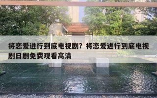 将恋爱进行到底电视剧？将恋爱进行到底电视剧日剧免费观看高清