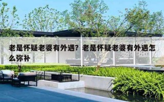 老是怀疑老婆有外遇？老是怀疑老婆有外遇怎么弥补