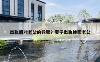 出轨后对老公的救赎？妻子出轨挽回老公