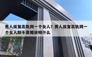 男人反复出轨同一个女人？男人反复出轨同一个女人却不离婚说明什么