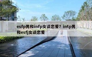 esfp男和infp女谈恋爱？intp男和esfj女谈恋爱