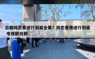 日剧将恋爱进行到底全集？将恋爱情进行到底 电视剧日剧