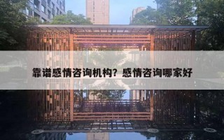 靠谱感情咨询机构?感情咨询哪家好 靠谱感情咨询机构?感情咨询哪家好