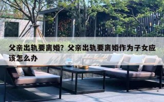 父亲出轨要离婚？父亲出轨要离婚作为子女应该怎么办