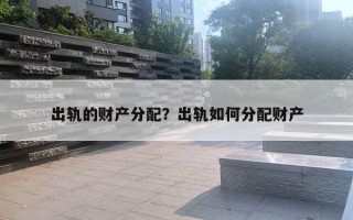 出轨的财产分配?出轨如何分配财产 出轨的财产分配?出轨如何分配财产