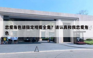 恋爱角色请指定观看全集？请认真和我恋爱角色