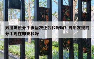 男朋友说分手很坚决还会和好吗？男朋友提的分手现在却要和好