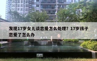 发现17岁女儿谈恋爱怎么处理？17岁孩子恋爱了怎么办