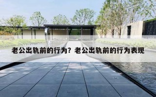 老公出轨前的行为？老公出轨前的行为表现