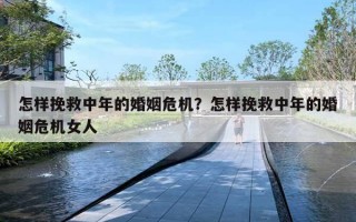 怎样挽救中年的婚姻危机？怎样挽救中年的婚姻危机女人