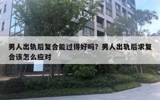 男人出轨后复合能过得好吗?男人出轨后求复合该怎么应对 男人出轨后复合能过得好吗?男人出轨后求复合该怎么应对