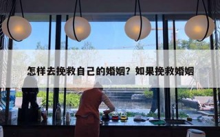怎样去挽救自己的婚姻?如果挽救婚姻 怎样去挽救自己的婚姻?如果挽救婚姻