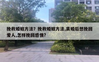 挽救婚姻方法？挽救婚姻方法,离婚后想挽回爱人,怎样挽回感情?