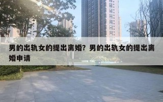 男的出轨女的提出离婚?男的出轨女的提出离婚申请 男的出轨女的提出离婚?男的出轨女的提出离婚申请