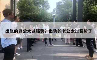 出轨的老公太过强势？出轨的老公太过强势了