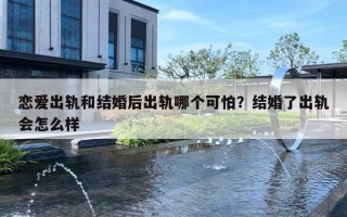 恋爱出轨和结婚后出轨哪个可怕？结婚了出轨会怎么样