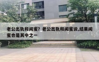 老公出轨和闺蜜？老公出轨和闺蜜说,结果闺蜜也是其中之一