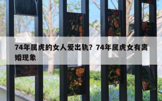 74年属虎的女人爱出轨？74年属虎女有离婚现象