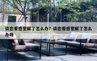 谈恋爱感觉腻了怎么办？谈恋爱感觉腻了怎么办呀