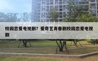 校园恋爱电视剧?爱奇艺青春剧校园恋爱电视剧 校园恋爱电视剧?爱奇艺青春剧校园恋爱电视剧