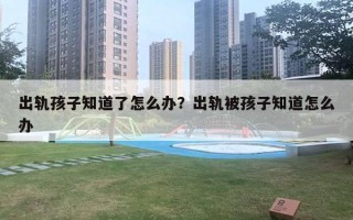 出轨孩子知道了怎么办？出轨被孩子知道怎么办