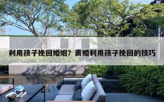利用孩子挽回婚姻?离婚利用孩子挽回的技巧 利用孩子挽回婚姻?离婚利用孩子挽回的技巧