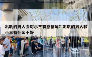 出轨的男人会对小三有感情吗?出轨的男人和小三有什么不好 出轨的男人会对小三有感情吗?出轨的男人和小三有什么不好