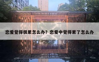 恋爱觉得很累怎么办？恋爱中觉得累了怎么办
